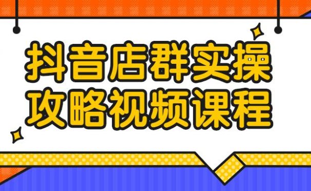 教程分享:抖音店群实操攻略视频课程百度云下载