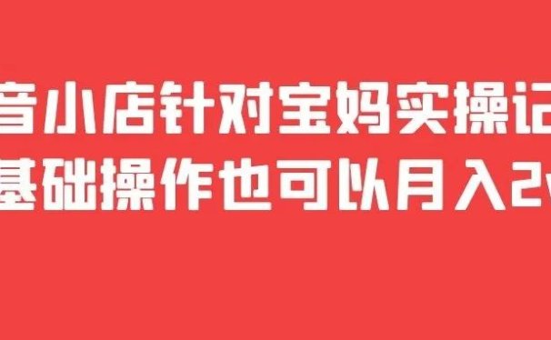 抖音小店针对宝妈实操记录,零基础操作也可以月入2w+